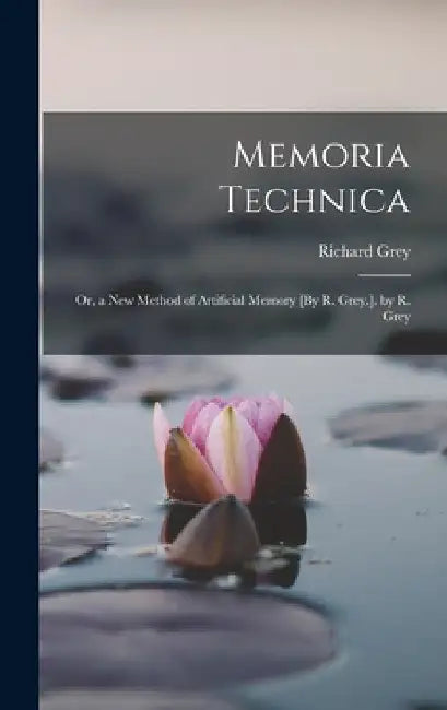 Memoria Technica: Or, a New Method of Artificial Memory [By R. Grey.]. by R. Grey by Richard Grey