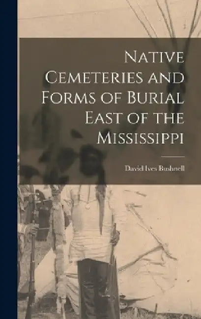 Native Cemeteries and Forms of Burial East of the Mississippi by David Ives Bushnell