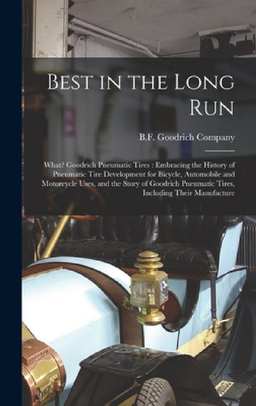 Best in the Long Run: What? Goodrich Pneumatic Tires: Embracing the History of Pneumatic Tire Development for Bicycle, Automobile and Motorc by B F Goodrich Company