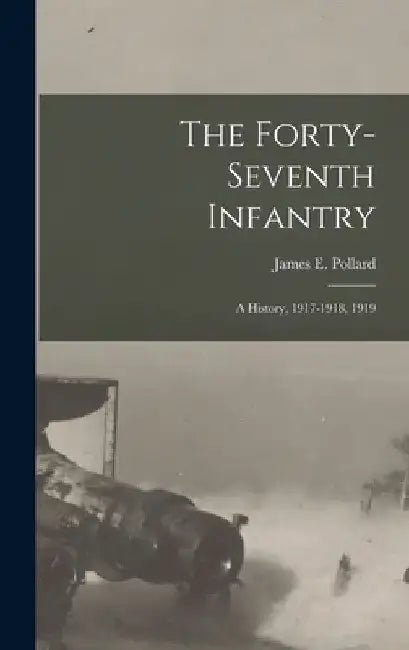 The Forty-Seventh Infantry: A History, 1917-1918, 1919 by James E. Pollard