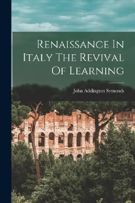 Renaissance In Italy The Revival Of Learning by John Addington Symonds