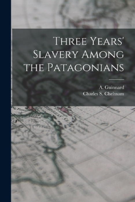 Three Years' Slavery Among the Patagonians by A. Guinnard, Charles S. Cheltnam