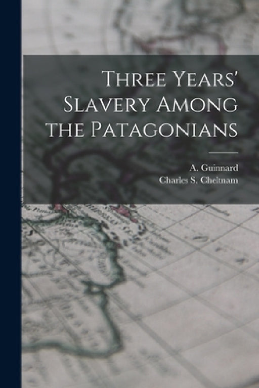 Three Years' Slavery Among the Patagonians by A. Guinnard, Charles S. Cheltnam