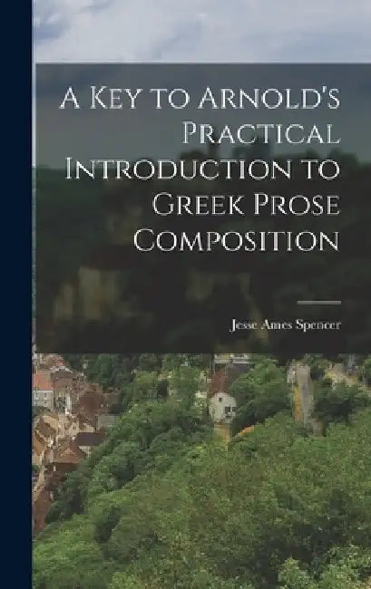 A Key to Arnold's Practical Introduction to Greek Prose Composition by Jesse Ames Spencer