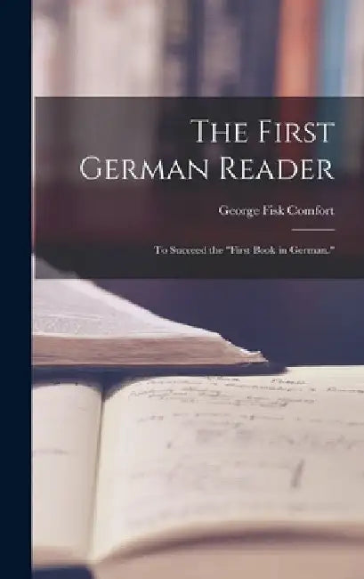 The First German Reader: To Succeed the "First Book in German." by George Fisk Comfort