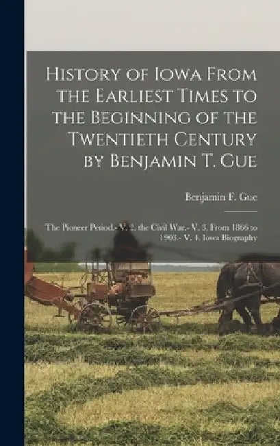 History of Iowa From the Earliest Times to the Beginning of the Twentieth Century by Benjamin T. Gue: The Pioneer Period.- V. 2. the Civil War.- V. 3. by Benjamin F. Gue