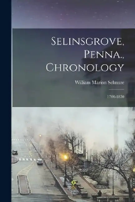 Selinsgrove, Penna., Chronology: 1700-1850 by William Marion Schnure