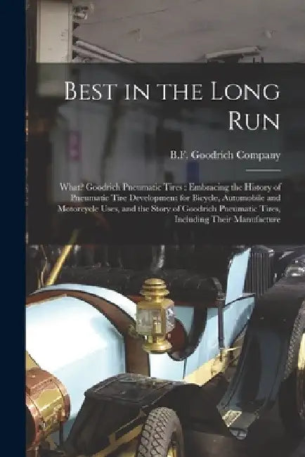 Best in the Long Run: What? Goodrich Pneumatic Tires: Embracing the History of Pneumatic Tire Development for Bicycle, Automobile and Motorc by B F Goodrich Company