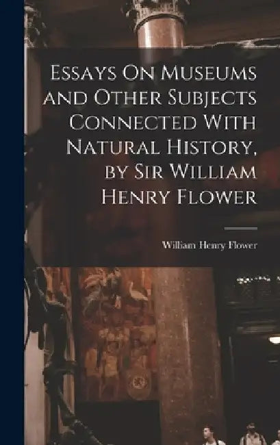 Essays On Museums and Other Subjects Connected With Natural History, by Sir William Henry Flower by William Henry Flower