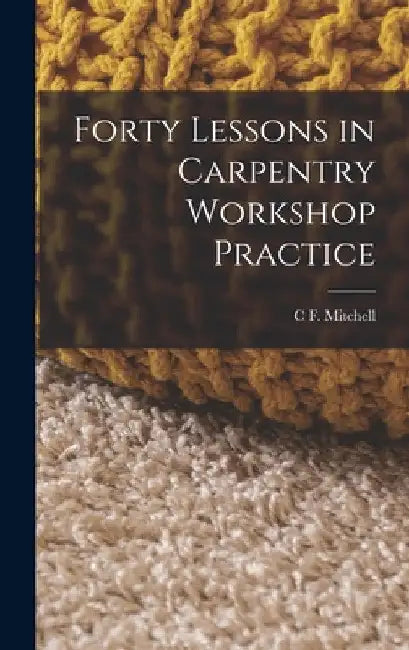 Forty Lessons in Carpentry Workshop Practice by C. F. Mitchell