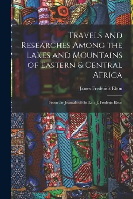 Travels and Researches Among the Lakes and Mountains of Eastern & Central Africa: From the Journals of the Late J. Frederic Elton by James Frederick Elton