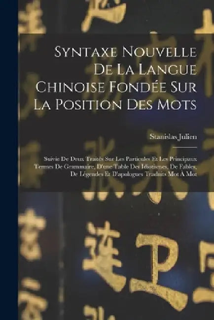 Syntaxe Nouvelle De La Langue Chinoise Fondée Sur La Position Des Mots: Suivie De Deux Traités Sur Les Particules Et Les Principaux Termes De Grammair by Stanislas Julien
