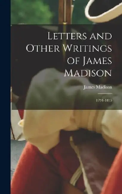 Letters and Other Writings of James Madison: 1794-1815 by James Madison