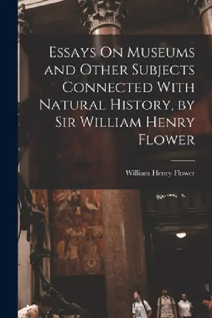 Essays On Museums and Other Subjects Connected With Natural History, by Sir William Henry Flower by William Henry Flower