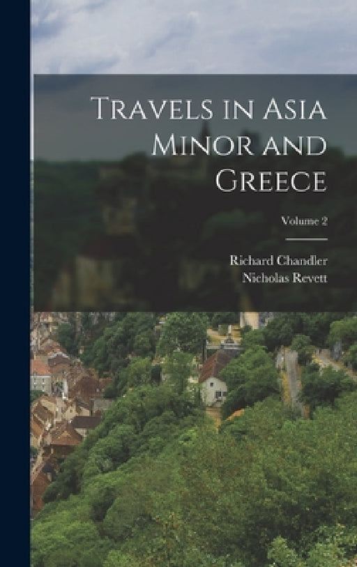 Travels in Asia Minor and Greece; Volume 2 by Richard Chandler, Nicholas Revett