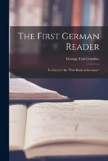The First German Reader: To Succeed the "First Book in German." by George Fisk Comfort