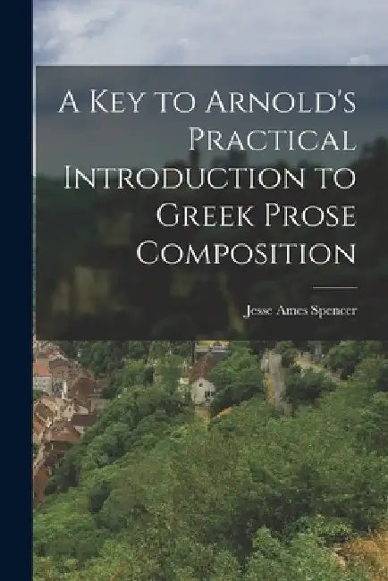 A Key to Arnold's Practical Introduction to Greek Prose Composition by Jesse Ames Spencer