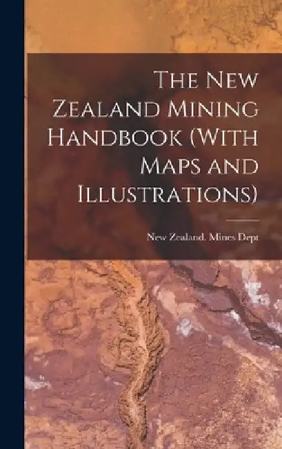 The New Zealand Mining Handbook (With Maps and Illustrations) by New Zealand Mines Dept