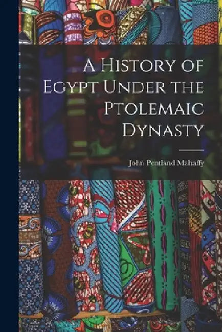 A History of Egypt Under the Ptolemaic Dynasty by John Pentland Mahaffy