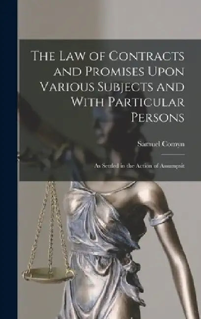 The Law of Contracts and Promises Upon Various Subjects and With Particular Persons: As Settled in the Action of Assumpsit by Samuel Comyn