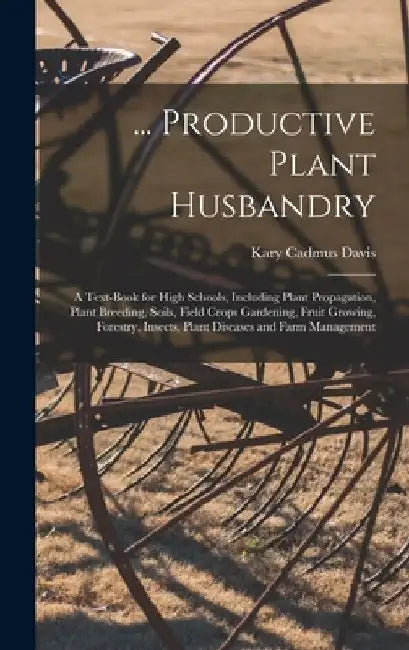 ... Productive Plant Husbandry: A Text-Book for High Schools, Including Plant Propagation, Plant Breeding, Soils, Field Crops Gardening, Fruit Growing by Kary Cadmus Davis