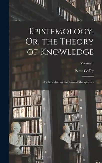 Epistemology; Or, the Theory of Knowledge: An Introduction to General Metaphysics; Volume 1 by Peter Coffey
