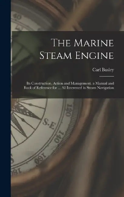 The Marine Steam Engine: Its Construction, Action and Management. a Manual and Book of Reference for ... All Interested in Steam Navigation by Carl Busley