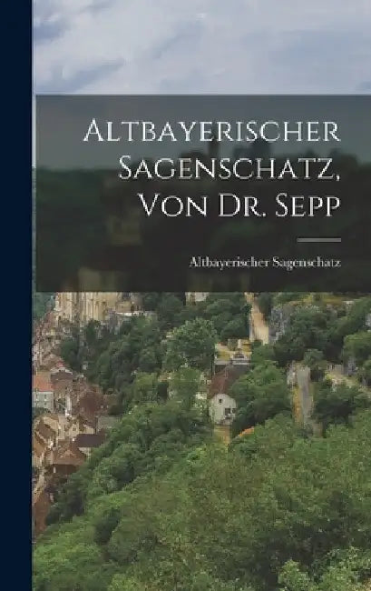 Altbayerischer Sagenschatz, Von Dr. Sepp by Altbayerischer Sagenschatz