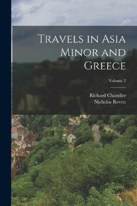 Travels in Asia Minor and Greece; Volume 2 by Richard Chandler, Nicholas Revett