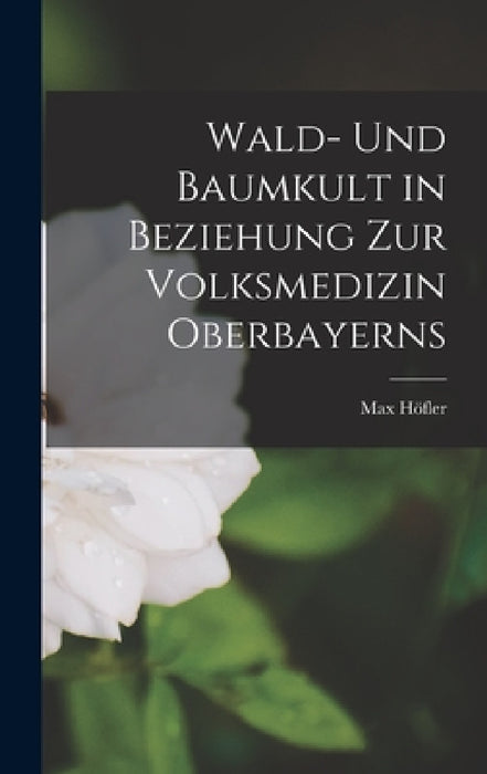 Wald- Und Baumkult in Beziehung Zur Volksmedizin Oberbayerns by Max Höfler