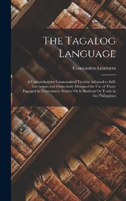 The Tagalog Language: A Comprehensive Grammatical Treatise Adapted to Self-Instruction and Particularly Designed for Use of Those Engaged in by Constantino Lendoyro