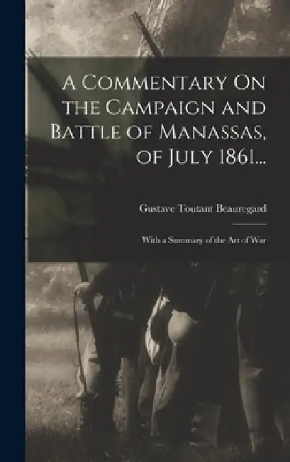 A Commentary On the Campaign and Battle of Manassas, of July 1861...: With a Summary of the Art of War by Gustave Toutant Beauregard