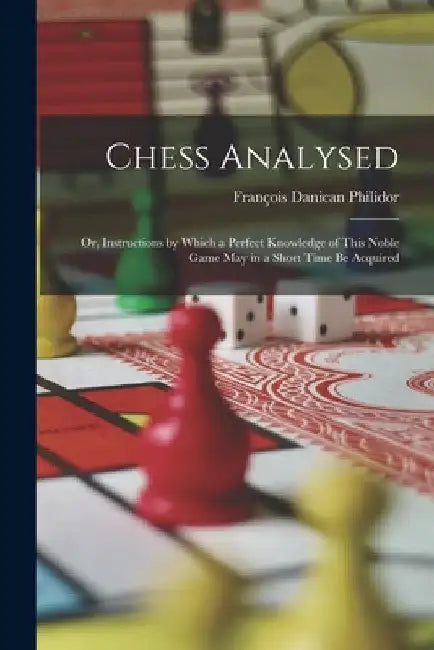 Chess Analysed; Or, Instructions by Which a Perfect Knowledge of This Noble Game May in a Short Time Be Acquired by François Danican Philidor