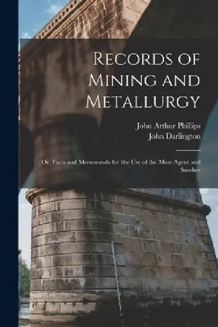 Records of Mining and Metallurgy: Or, Facts and Memoranda for the Use of the Mine Agent and Smelter by John Arthur Phillips