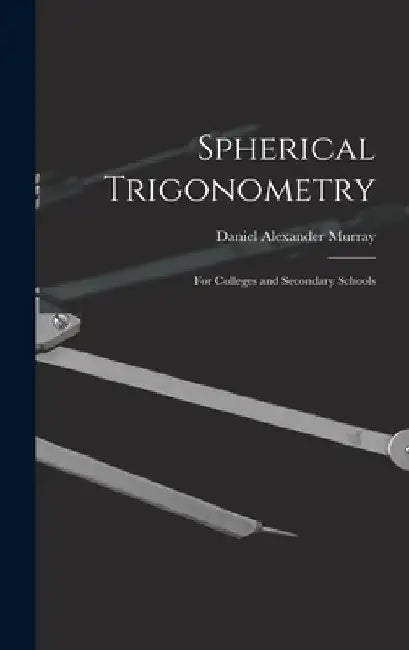 Spherical Trigonometry: For Colleges and Secondary Schools by Daniel Alexander Murray