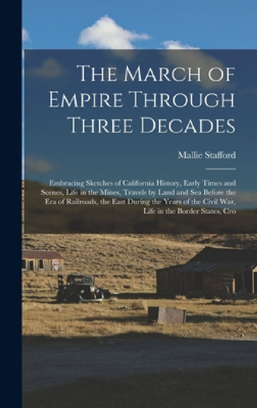 The March of Empire Through Three Decades: Embracing Sketches of California History, Early Times and Scenes, Life in the Mines, Travels by Land and Se by Mallie Stafford