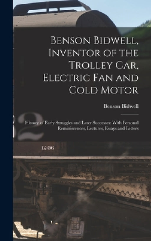 Benson Bidwell, Inventor of the Trolley Car, Electric Fan and Cold Motor: History of Early Struggles and Later Successes: With Personal Reminiscences, by Benson Bidwell