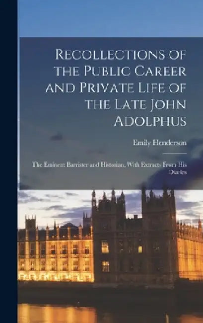 Recollections of the Public Career and Private Life of the Late John Adolphus: The Eminent Barrister and Historian, With Extracts From His Diaries by Emily Henderson