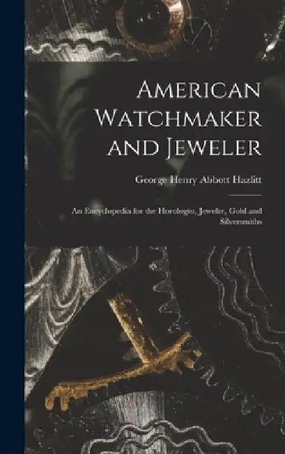 American Watchmaker and Jeweler: An Encyclopedia for the Horologist, Jeweler, Gold and Silversmiths by George Henry Abbott Hazlitt
