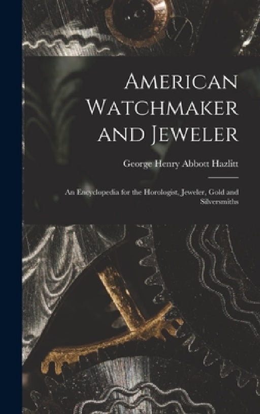 American Watchmaker and Jeweler: An Encyclopedia for the Horologist, Jeweler, Gold and Silversmiths by George Henry Abbott Hazlitt