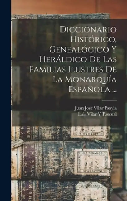 Diccionario Histórico, Genealógico Y Heráldico De Las Familias Ilustres De La Monarquía Española ... by Luis Vilar y. Pascual