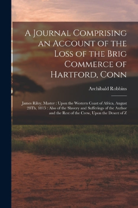 A Journal Comprising an Account of the Loss of the Brig Commerce of Hartford, Conn: James Riley, Master: Upon the Western Coast of Africa, August 28Th by Archibald Robbins