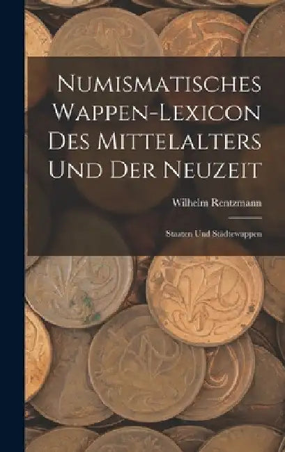 Numismatisches Wappen-Lexicon Des Mittelalters und der Neuzeit: Staaten und Städtewappen by Wilhelm Rentzmann