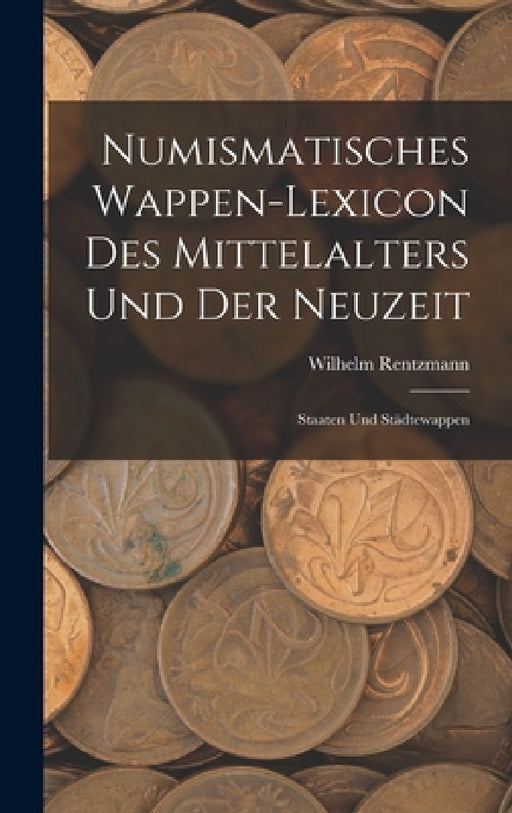 Numismatisches Wappen-Lexicon Des Mittelalters und der Neuzeit: Staaten und Städtewappen by Wilhelm Rentzmann