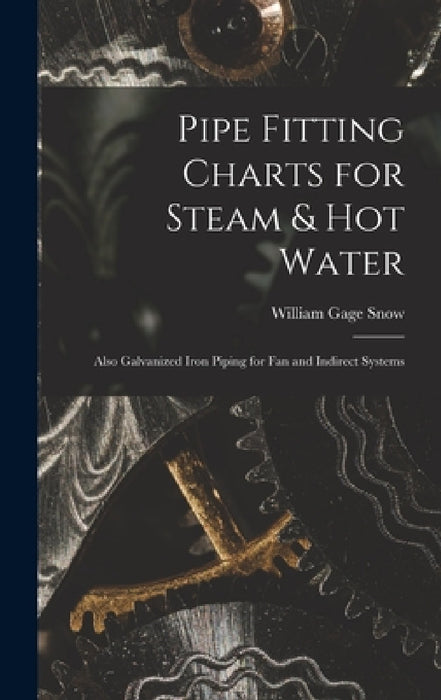 Pipe Fitting Charts for Steam & Hot Water: Also Galvanized Iron Piping for Fan and Indirect Systems by William Gage Snow