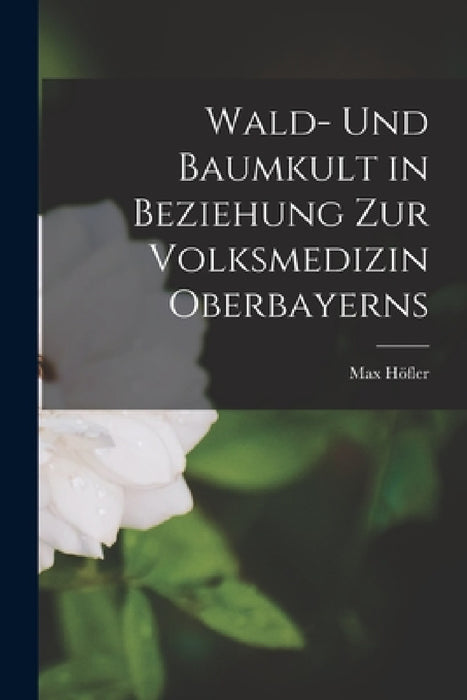 Wald- Und Baumkult in Beziehung Zur Volksmedizin Oberbayerns by Max Höfler