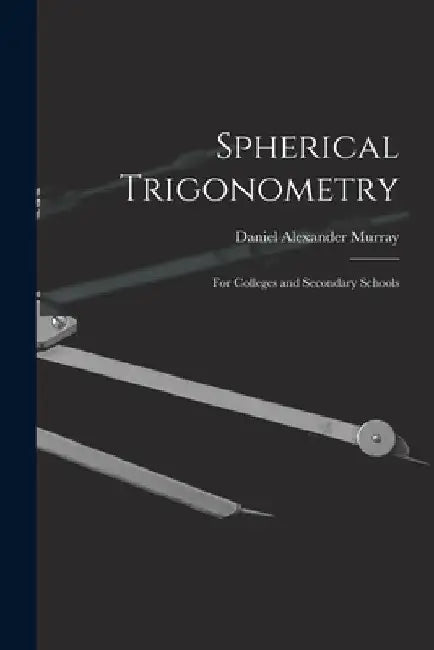 Spherical Trigonometry: For Colleges and Secondary Schools by Daniel Alexander Murray