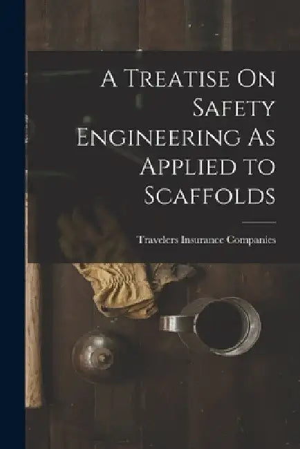 A Treatise On Safety Engineering As Applied to Scaffolds by Travelers Insurance Companies