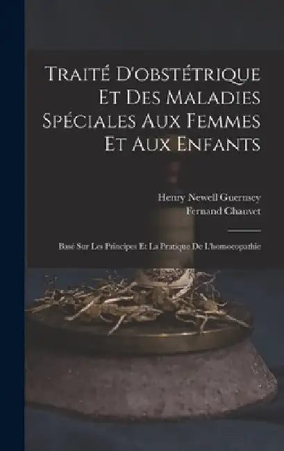 Traité D'obstétrique Et Des Maladies Spéciales Aux Femmes Et Aux Enfants: Basé Sur Les Principes Et La Pratique De L'homoeopathie by Henry Newell Guernsey