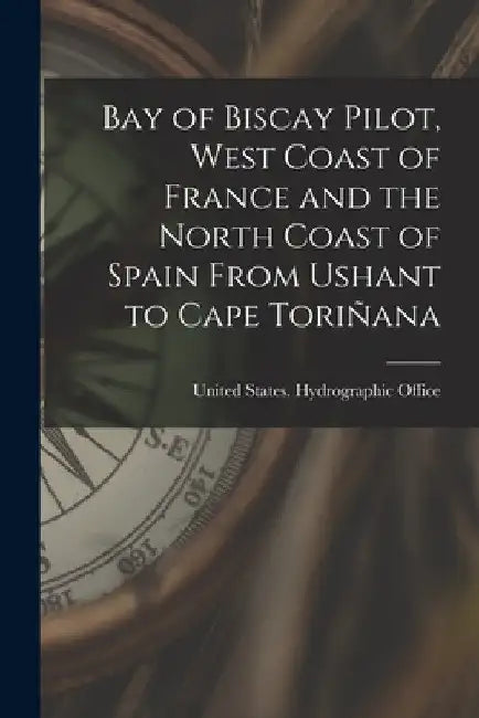 Bay of Biscay Pilot, West Coast of France and the North Coast of Spain From Ushant to Cape Toriñana by United States Hydrographic Office